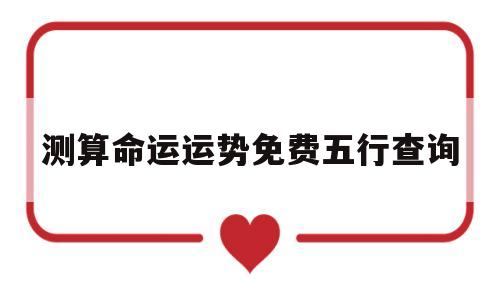 关于测算命运运势免费五行查询的信息