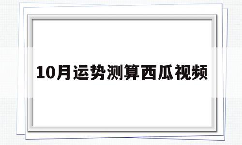 10月运势测算西瓜视频的简单介绍 10月运势测算西瓜视频的简单介绍