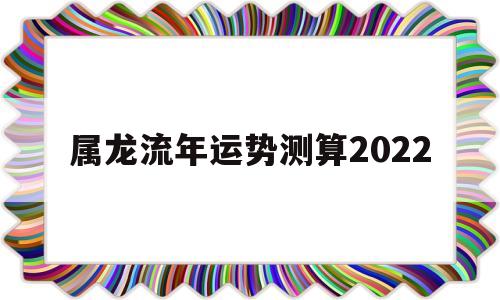 属龙流年运势测算2022年