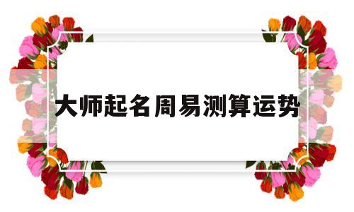 大师起名周易测算运势的简单介绍