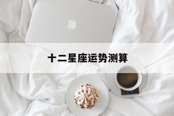 十二星座运势测算 十二星座运势测算