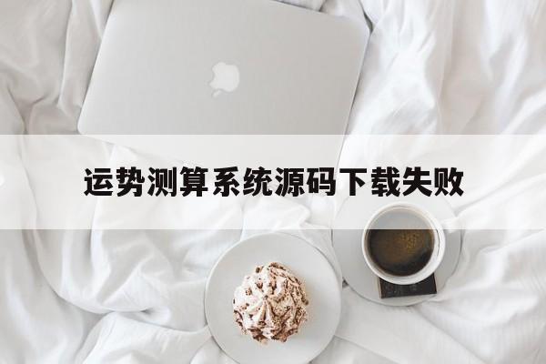 关于运势测算系统源码下载失败的信息 关于运势测算系统源码下载失败的信息