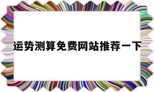 运势测算免费网站推荐一下的简单介绍 运势测算免费网站推荐一下的简单介绍