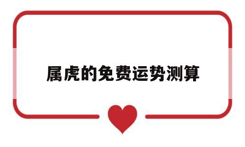 属虎的免费运势测算 属虎的免费运势测算