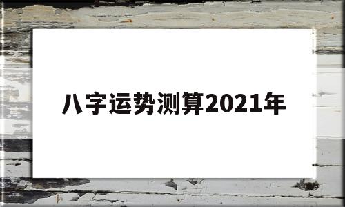 八字运势测算2021年免费 八字运势测算2021年免费