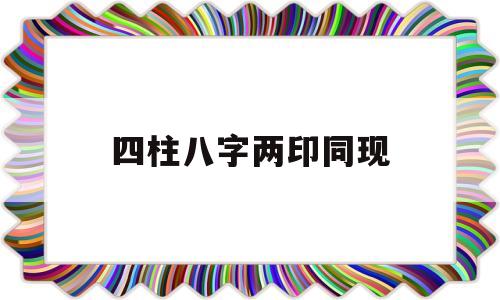 四柱八字两印同现的简单介绍 四柱八字两印同现的简单介绍
