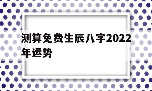 算命免费 生辰八字2022年运势 算命免费 生辰八字2022年运势