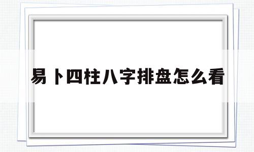 易卜四柱八字排盘怎么看的简单介绍 易卜四柱八字排盘怎么看的简单介绍