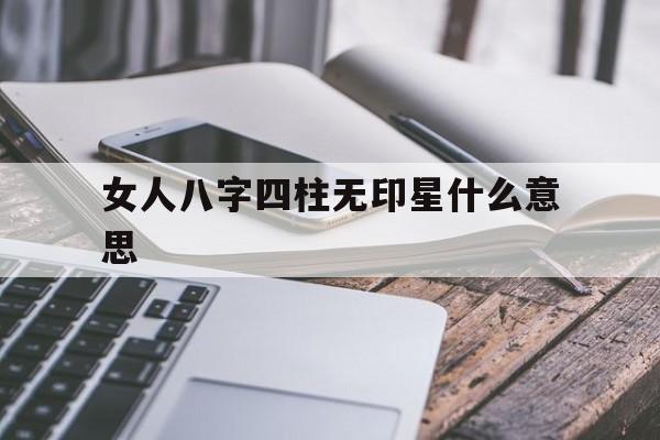 女人八字四柱无印星什么意思 女人八字四柱无印星什么意思