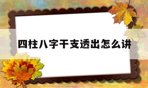 四柱八字干支透出怎么讲 四柱八字干支透出怎么讲