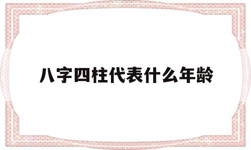 八字四柱代表什么年龄